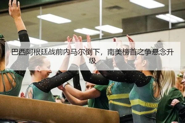 巴西阿根廷战前内马尔倒下，南美榜首之争悬念升级
