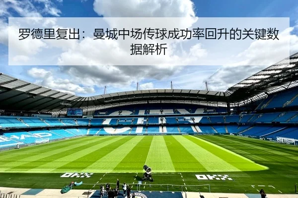 罗德里复出：曼城中场传球成功率回升的关键数据解析