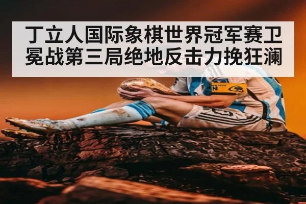 丁立人国际象棋世界冠军赛卫冕战第三局绝地反击力挽狂澜