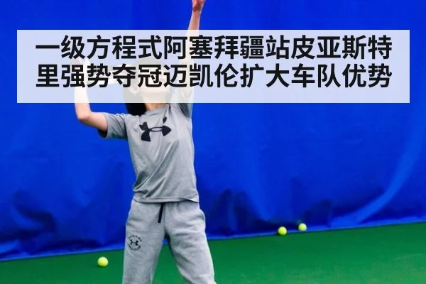 一级方程式阿塞拜疆站皮亚斯特里强势夺冠迈凯伦扩大车队优势
