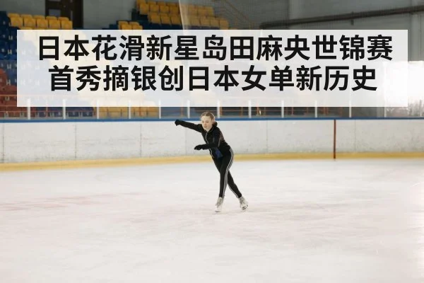 日本花滑新星岛田麻央世锦赛首秀摘银创日本女单新历史